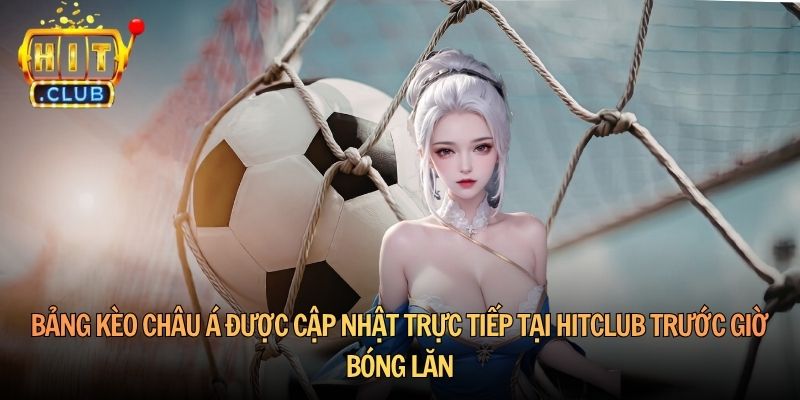 Bảng kèo châu Á được cập nhật trực tiếp tại HitClub trước giờ bóng lăn
