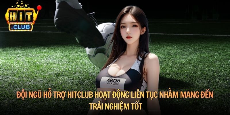 Đội ngũ hỗ trợ Hitclub hoạt động liên tục nhằm mang đến trải nghiệm tốt
