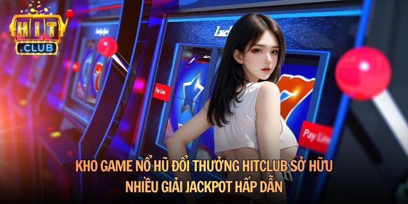 Kho game Nổ hũ đổi thưởng HitClub sở hữu nhiều giải jackpot hấp dẫn