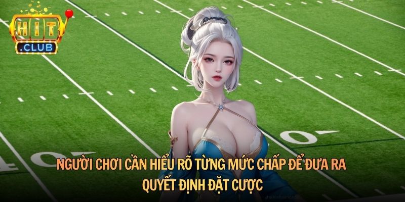 Người chơi cần hiểu rõ từng mức chấp để đưa ra quyết định đặt cược