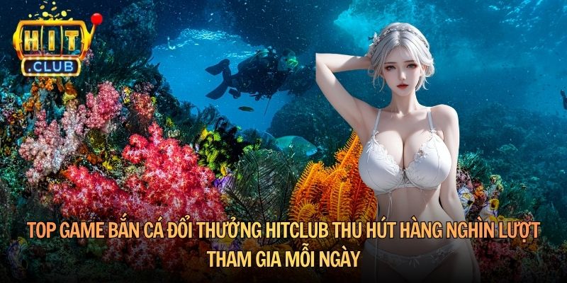 Top game Bắn cá đổi thưởng Hitclub thu hút hàng nghìn lượt tham gia mỗi ngày